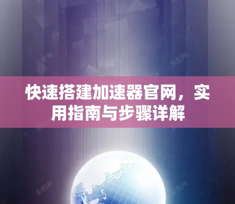 快速搭建加速器官网，实用指南与步骤详解