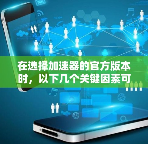 在选择加速器的官方版本时，以下几个关键因素可以帮助您做出明智的决定