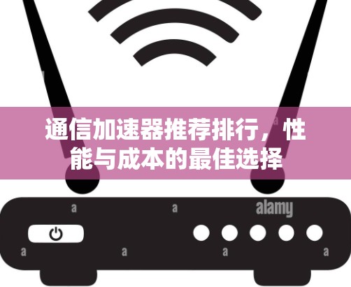通信加速器推荐排行，性能与成本的最佳选择