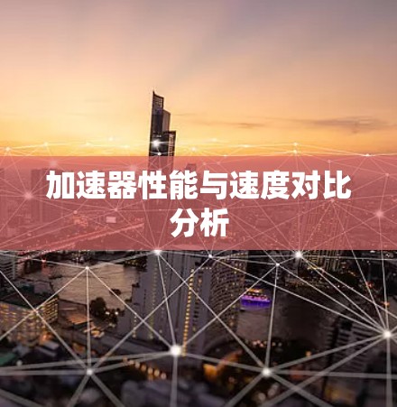 加速器性能与速度对比分析 加速器性能与速度对比分析