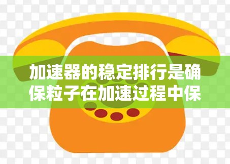 加速器的稳定排行是确保粒子在加速过程中保持准确轨道和高效输出的关键。以下是对加速器稳定排行的详细分析