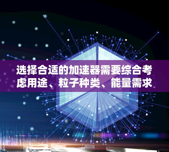 选择合适的加速器需要综合考虑用途、粒子种类、能量需求、加速器类型、预算、实验室环境以及技术支持等因素。以下是根据这些因素的分析和建议 选择合适的加速器需要综合考虑用途、粒子种类、能量需求、加速器类型、预算、实验室环境以及技术支持等因素。以下是根据这些因素的分析和建议