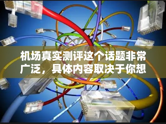 机场真实测评这个话题非常广泛，具体内容取决于你想评测哪些方面的机场。以下是一些可能的方向和内容建议