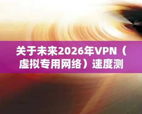 关于未来2026年VPN（虚拟专用网络）速度测试的趋势和发展，目前尚无法准确预测，但可以基于当前技术发展趋势进行推测。以下是一些可能影响VPN速度的因素和未来发展方向