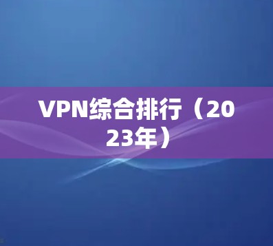 VPN综合排行(2023年) VPN综合排行(2023年)