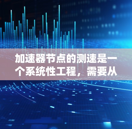 加速器节点的测速是一个系统性工程，需要从多个维度进行全面评估。以下是分步骤的测速指南