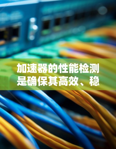 加速器的性能检测是确保其高效、稳定运行的关键步骤,涉及多个方面的考量。以下是对加速器性能检测的详细分析和总结 加速器的性能检测是确保其高效、稳定运行的关键步骤,涉及多个方面的考量。以下是对加速器性能检测的详细分析和总结