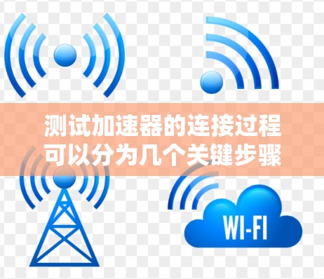 测试加速器的连接过程可以分为几个关键步骤，确保每个环节都得到充分检查。以下是详细的步骤指南