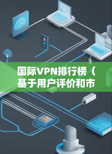 国际VPN排行榜（基于用户评价和市场口碑）