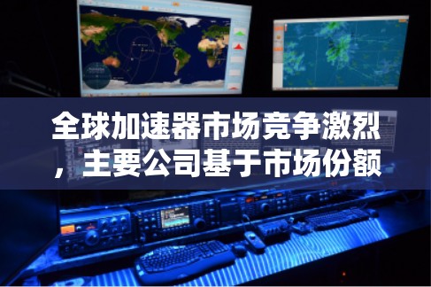 全球加速器市场竞争激烈，主要公司基于市场份额、技术实力等因素争夺地位。以下是基于市场份额的全球加速器公司排名