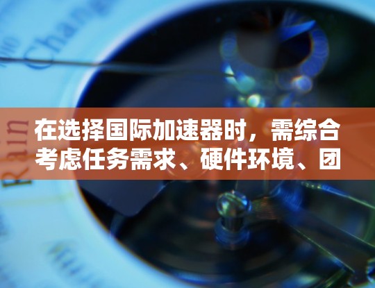 在选择国际加速器时，需综合考虑任务需求、硬件环境、团队能力和预算。以下是针对不同场景的推荐