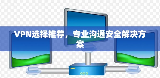 VPN选择推荐,专业沟通安全解决方案 VPN选择推荐,专业沟通安全解决方案