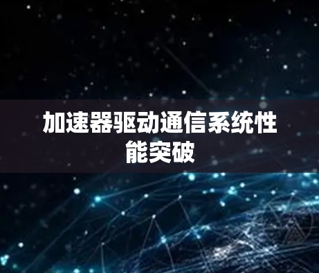 加速器驱动通信系统性能突破 加速器驱动通信系统性能突破