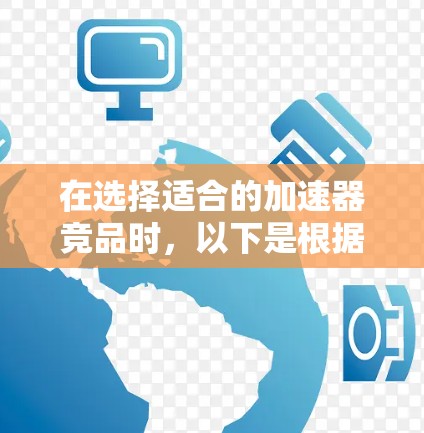 在选择适合的加速器竞品时，以下是根据需求和特点的分步建议