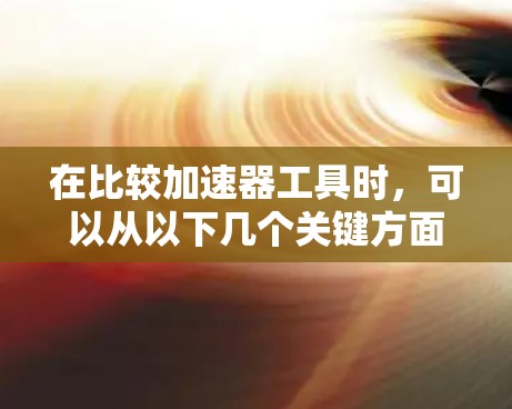 在比较加速器工具时，可以从以下几个关键方面进行分析和评估