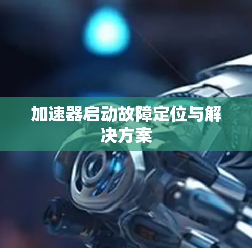 加速器启动故障定位与解决方案