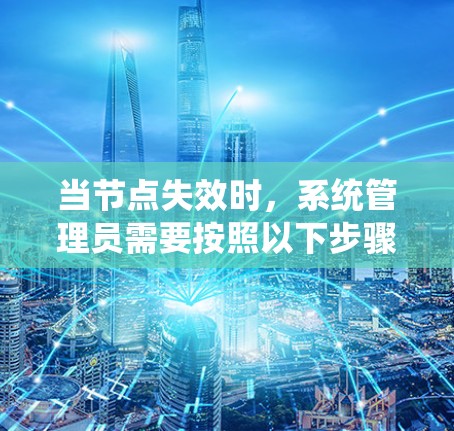 当节点失效时，系统管理员需要按照以下步骤进行处理