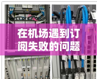 在机场遇到订阅失败的问题时，可以按照以下步骤进行排查和解决