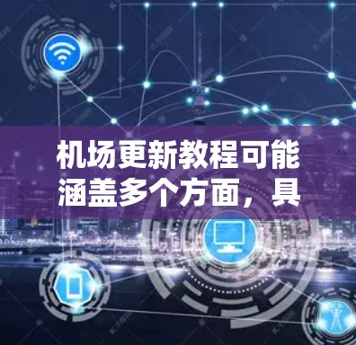 机场更新教程可能涵盖多个方面，具体内容取决于机场的更新需求和目标。以下是一个通用的机场更新教程框架，供参考