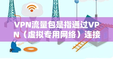 VPN流量包是指通过VPN（虚拟专用网络）连接进行加密的数据包，这些数据包用于在公共或不安全的网络环境中安全地传输数据。以下是对VPN流量包的详细分析