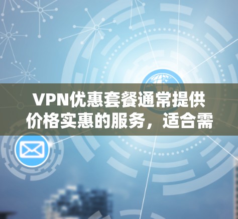 VPN优惠套餐通常提供价格实惠的服务，适合需要经济实惠的用户。以下是关于VPN优惠套餐的一些主要信息和推荐