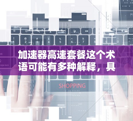加速器高速套餐这个术语可能有多种解释，具体含义取决于上下文。以下是一些可能的解释和相关信息