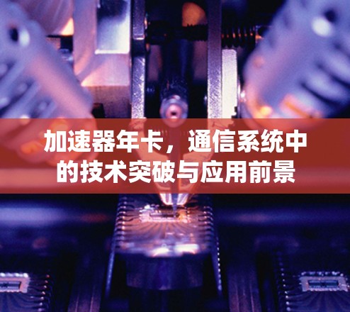 加速器年卡，通信系统中的技术突破与应用前景