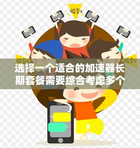 选择一个适合的加速器长期套餐需要综合考虑多个因素,确保能够满足项目需求并控制成本。以下是一个有条理的选择指南 选择一个适合的加速器长期套餐需要综合考虑多个因素,确保能够满足项目需求并控制成本。以下是一个有条理的选择指南