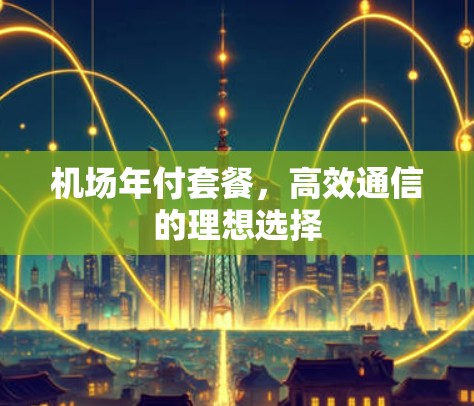 机场年付套餐,高效通信的理想选择 机场年付套餐,高效通信的理想选择