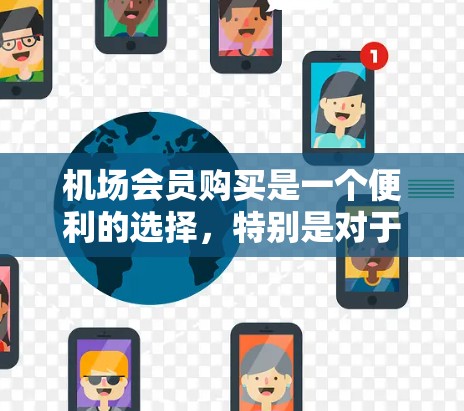 机场会员购买是一个便利的选择，特别是对于经常飞行的旅客。以下是关于机场会员购买的详细指南