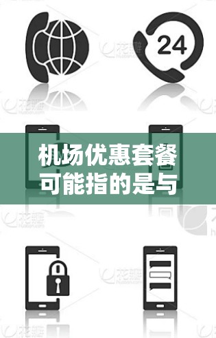 机场优惠套餐可能指的是与机场相关的各种优惠服务或套餐，这些套餐通常是针对旅客的，旨在提供便利和节省开支的机会。以下是一些常见的机场优惠套餐类型和相关信息