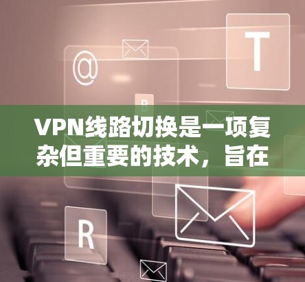 VPN线路切换是一项复杂但重要的技术，旨在通过动态管理VPN连接，确保用户在不同网络环境下获得最佳的连接质量。以下是对VPN线路切换的详细分析和总结