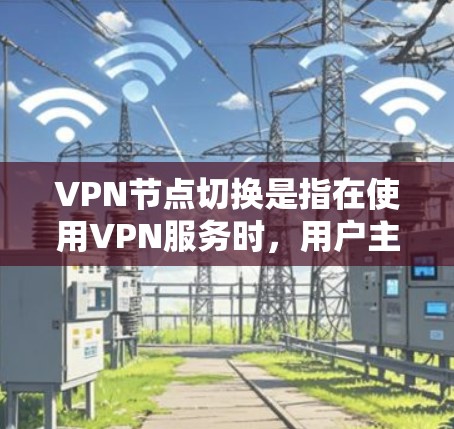 VPN节点切换是指在使用VPN服务时，用户主动更换连接的服务器（节点）以优化网络性能和安全性。以下是关于VPN节点切换的详细分析和总结