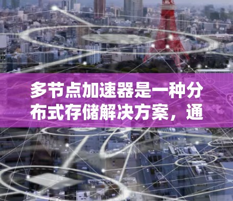 多节点加速器是一种分布式存储解决方案，通过利用多个节点协同工作来提升数据访问性能和系统可靠性。以下是关于多节点加速器的详细解析