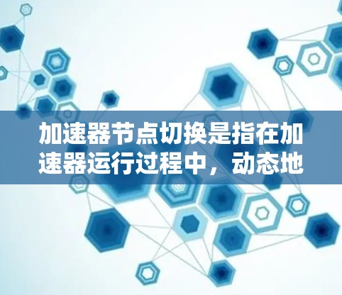 加速器节点切换是指在加速器运行过程中，动态地将任务从某些节点转移到其他节点，以优化整体处理效率。以下是对该过程的详细分析
