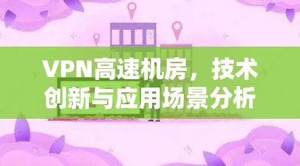 VPN高速机房，技术创新与应用场景分析