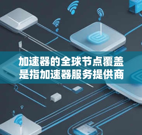 加速器的全球节点覆盖是指加速器服务提供商在全球范围内部署的边缘服务器或节点的分布情况。这些节点的目的是为了减少数据传输的延迟，提高数据访问速度，覆盖用户的全球分布