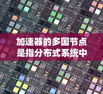 加速器的多国节点是指分布式系统中，节点部署在多个国家或地区，以提高数据传输和处理的效率。以下是对这一概念的详细分析