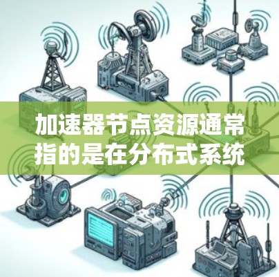 加速器节点资源通常指的是在分布式系统或缓存系统中用于加速数据访问的资源。这些资源通常包括内存、磁盘空间、CPU资源以及网络带宽等。以下是关于加速器节点资源的一些关键点