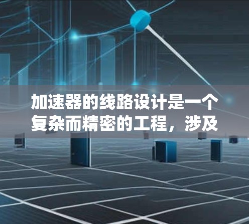加速器的线路设计是一个复杂而精密的工程，涉及多个关键组件和系统的协同工作。以下是对加速器线路设计的系统化总结
