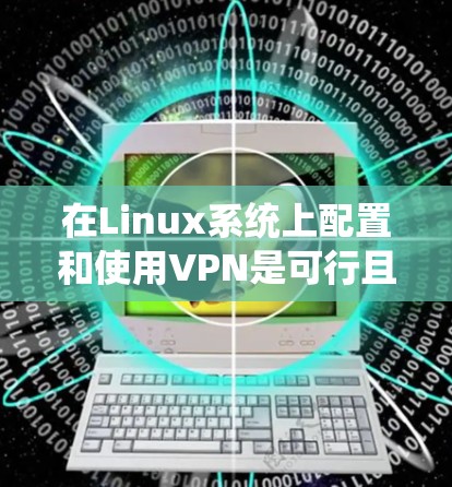 在Linux系统上配置和使用VPN是可行且相对容易的，以下是详细的步骤和考虑因素