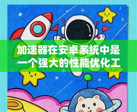 加速器在安卓系统中是一个强大的性能优化工具，能够帮助提升手机的运行速度和效率。以下是对加速器在安卓系统中的作用和相关问题的详细分析