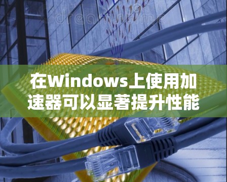 在Windows上使用加速器可以显著提升性能，但具体支持取决于加速器的类型。以下是几种常见加速器在Windows上的支持情况