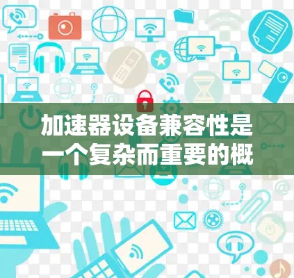 加速器设备兼容性是一个复杂而重要的概念，涉及多个层面和因素。以下是对加速器设备兼容性的详细分析