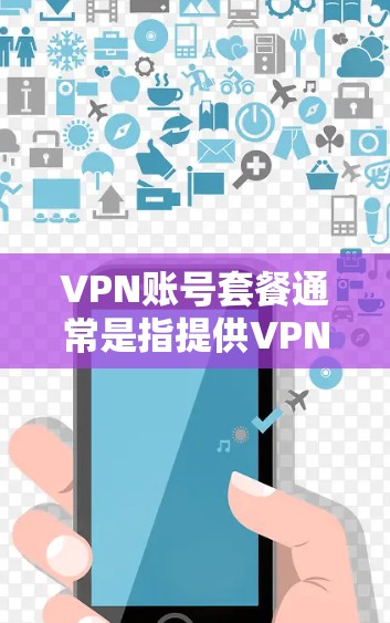 VPN账号套餐通常是指提供VPN服务的公司或平台提供的不同价格和功能组合的套餐。这些套餐通常根据用户的需求、预算和使用场景来设计，以下是一些常见的VPN账号套餐信息和选择建议