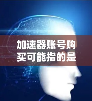 加速器账号购买可能指的是购买某种加速器相关的账号,具体含义取决于上下文。以下是一些可能的解释和建议 加速器账号购买可能指的是购买某种加速器相关的账号,具体含义取决于上下文。以下是一些可能的解释和建议