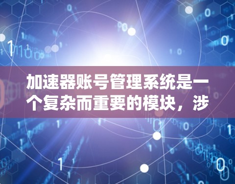 加速器账号管理系统是一个复杂而重要的模块，涉及多个关键方面的设计和实现。以下是对这个系统的详细分析和设计思路