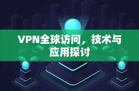 VPN全球访问,技术与应用探讨 VPN全球访问,技术与应用探讨