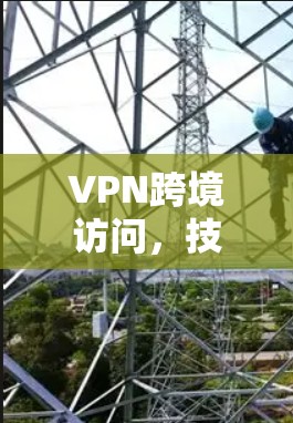 VPN跨境访问，技术原理与应用实践
