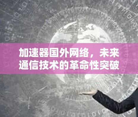 加速器国外网络，未来通信技术的革命性突破